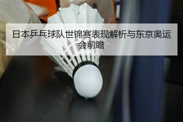 日本乒乓球队世锦赛表现解析与东京奥运会前瞻